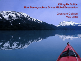 Killing Us Softly: How Demographics Drives Global Economics  Gresham College May 2013 The creation of wealth Killing Us Softly: How Demographics Drives Global Economics •