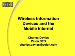Wireless Information Devices and the Mobile Internet Charles Davies Psion CTO charles.davies@psion.com Contents •Summary •Introduce Psion, history •Symbian joint venture, history •Intro to Wireless Information Devices •WID design issues •Technology drivers •Summary.