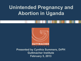 Unintended Pregnancy and Abortion in Uganda  Presented by Cynthia Summers, DrPH Guttmacher Institute February 5, 2013