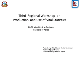 Third Regional Workshop on Production and Use of Vital Statistics 26-30 May 2014, in Daejeon, Republic of Korea  Presented by: Ashok Kumar Bhattarai, Director Statistics.