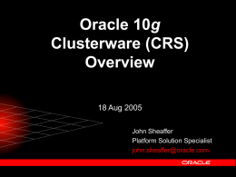 Oracle 10g Clusterware (CRS) Overview 18 Aug 2005 John Sheaffer Platform Solution Specialist john.sheaffer@oracle.com Topics  What is the Oracle Clusterware  Clusterware components – – –  Daemons VIP OCR & Voting Files   Managing.