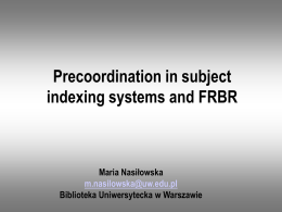 Precoordination in subject indexing systems and FRBR  Maria Nasiłowska m.nasilowska@uw.edu.pl Biblioteka Uniwersytecka w Warszawie.