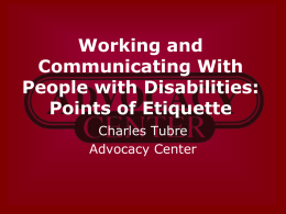 Working and Communicating With People with Disabilities: Points of Etiquette Charles Tubre Advocacy Center Language • It is important to put the person first. • Positive language is.
