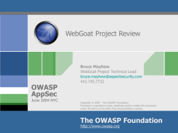 WebGoat Project Review  OWASP AppSec  June 2004 NYC  Bruce Mayhew WebGoat Project Technical Lead bruce.mayhew@aspectsecurity.com 443.745.7732  Copyright © 2004 - The OWASP Foundation Permission is granted to copy, distribute.