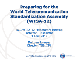 Preparing for the World Telecommunication Standardization Assembly (WTSA-12) RCC WTSA-12 Preparatory Meeting Tashkent, UZbekistan 3 April 2012 Malcolm Johnson Director, TSB, ITU  Committed to connecting the world.