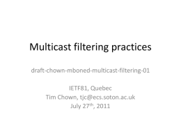 Multicast filtering practices draft-chown-mboned-multicast-filtering-01 IETF81, Quebec Tim Chown, tjc@ecs.soton.ac.uk July 27th, 2011 Rationale • At IETF80, raised the issue about 234.0.0.0/8 (RFC 6034) being filtered – Where.