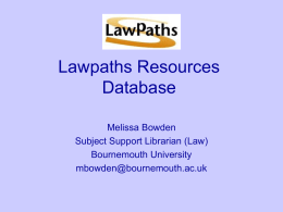 Lawpaths Resources Database Melissa Bowden Subject Support Librarian (Law) Bournemouth University mbowden@bournemouth.ac.uk My role… • Lawpaths Project Officer from Sept 2002 - May 2004 • Worked under.