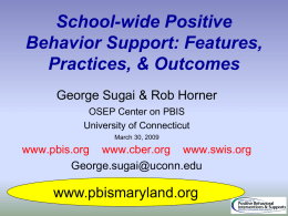 School-wide Positive Behavior Support: Features, Practices, & Outcomes George Sugai & Rob Horner OSEP Center on PBIS University of Connecticut March 30, 2009  www.pbis.org www.cber.org www.swis.org George.sugai@uconn.edu  www.pbismaryland.org.