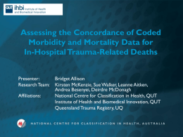 Assessing the Concordance of Coded Morbidity and Mortality Data for In-Hospital Trauma-Related Deaths Presenter: Research Team:  Affiliations:  Bridget Allison Kirsten McKenzie, Sue Walker, Leanne Aitken, Andrea Besenyei, Deirdre.