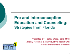 Pre and Interconception Education and Counseling: Strategies from Florida Presented by: Betsy Wood, BSN, MPH Infant, Maternal & Reproductive Health Unit Florida Department of Health.