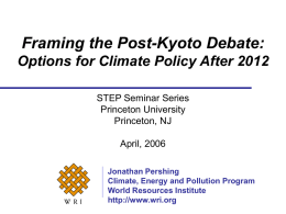 Framing the Post-Kyoto Debate: Options for Climate Policy After 2012 STEP Seminar Series Princeton University Princeton, NJ April, 2006 Jonathan Pershing Climate, Energy and Pollution Program World Resources.
