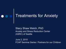 Treatments for Anxiety Stacy Shaw Welch, PhD Anxiety and Stress Reduction Center (ASRC) of Seattle June 2, 2010 FCAP Seminar Series / Partners for our.