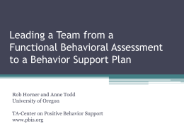 Leading a Team from a Functional Behavioral Assessment to a Behavior Support Plan  Rob Horner and Anne Todd University of Oregon TA-Center on Positive Behavior.