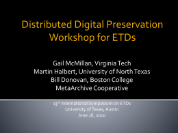 Distributed Digital Preservation Workshop for ETDs Gail McMillan, Virginia Tech Martin Halbert, University of North Texas Bill Donovan, Boston College MetaArchive Cooperative 13th International Symposium on.