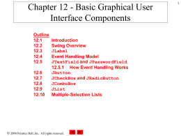 Chapter 12 - Basic Graphical User Interface Components Outline 12.1 12.2 12.3 12.4 12.5 12.6 12.7 12.8 12.9 12.10  Introduction Swing Overview JLabel Event Handling Model JTextField and JPasswordField 12.5.1 How Event Handling Works JButton JCheckBox and JRadioButton JComboBox JList Multiple-Selection Lists   2000