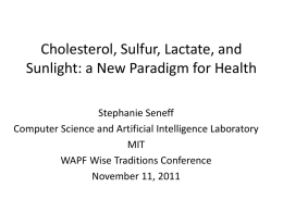 Cholesterol, Sulfur, Lactate, and Sunlight: a New Paradigm for Health Stephanie Seneff Computer Science and Artificial Intelligence Laboratory MIT WAPF Wise Traditions Conference November 11, 2011