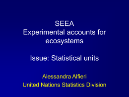SEEA Experimental accounts for ecosystems Issue: Statistical units Alessandra Alfieri United Nations Statistics Division Outline • The SEEA – Central framework – Experimental accounts for ecosystems  • Issue of.