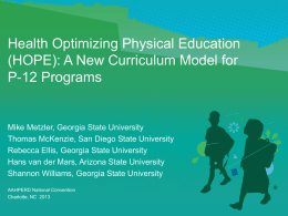 Health Optimizing Physical Education (HOPE): A New Curriculum Model for P-12 Programs  Mike Metzler, Georgia State University Thomas McKenzie, San Diego State University Rebecca Ellis,