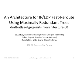 An Architecture for IP/LDP Fast-Reroute Using Maximally Redundant Trees draft-atlas-rtgwg-mrt-frr-architecture-00 Alia Atlas, Maciek Konstantynowicz (Juniper Networks) Gábor Enyedi, András Császár (Ericsson) Russ White, Mike Shand.