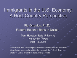 Immigrants in the U.S. Economy: A Host Country Perspective Pia Orrenius, Ph.D. Federal Reserve Bank of Dallas Sam Houston State University Huntsville, Texas April 12, 2008 Disclaimer: