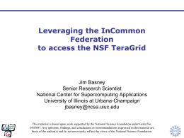 Leveraging the InCommon Federation to access the NSF TeraGrid  Jim Basney Senior Research Scientist National Center for Supercomputing Applications University of Illinois at Urbana-Champaign jbasney@ncsa.uiuc.edu This material is.