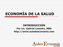 ECONOMÍA DE LA SALUD INTRODUCCIÓN Por Lic. Gabriel Leandro, MBA http://www.auladeeconomia.com Contenidos:  Introducción a la economía:  El problema económico  Economía y Salud  Origen.