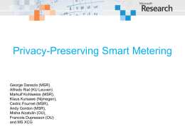 Privacy-Preserving Smart Metering  George Danezis (MSR) Alfredo Rial (KU Leuven) Markulf Kohlweiss (MSR), Klaus Kursawe (Nijmegen), Cedric Fournet (MSR), Andy Gordon (MSR), Misha Aizatulin (OU), Francois Dupressoir (OU) and.