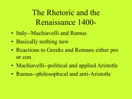 The Rhetoric and the Renaissance 1400• Italy--Machiavelli and Ramus • Basically nothing new • Reactions to Greeks and Romans either pro or con • Machiavelli--political.