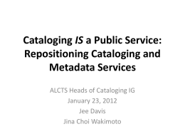 Cataloging IS a Public Service: Repositioning Cataloging and Metadata Services ALCTS Heads of Cataloging IG January 23, 2012 Jee Davis Jina Choi Wakimoto.