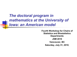 The doctoral program in mathematics at the University of Iowa: an American model Fourth Workshop for Chairs of Statistics and Biostatistics Departments JSM 2010 Vancouver, BC Saturday, July.