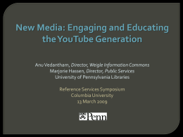 New Media: Engaging and Educating the YouTube Generation Anu Vedantham, Director, Weigle Information Commons Marjorie Hassen, Director, Public Services University of Pennsylvania Libraries Reference Services.