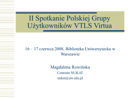 II Spotkanie Polskiej Grupy Użytkowników VTLS Virtua 16 – 17 czerwca 2008, Biblioteka Uniwersytecka w Warszawie  Magdalena Rowińska Centrum NUKAT nukat@uw.edu.pl.