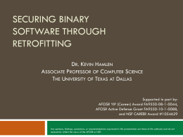 SECURING BINARY SOFTWARE THROUGH RETROFITTING DR. KEVIN HAMLEN ASSOCIATE PROFESSOR OF COMPUTER SCIENCE THE UNIVERSITY OF TEXAS AT DALLAS  Supported in part by: AFOSR YIP (Career) Award.