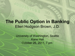 The Public Option in Banking Ellen Hodgson Brown, J.D. University of Washington, Seattle Kane Hall October 26, 2011, 7 pm.