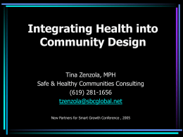 Integrating Health into Community Design Tina Zenzola, MPH Safe & Healthy Communities Consulting (619) 281-1656 tzenzola@sbcglobal.net New Partners for Smart Growth Conference , 2005