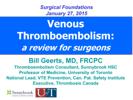 Surgical Foundations January 27, 2015  Venous Thromboembolism: a review for surgeons Bill Geerts, MD, FRCPC Thromboembolism Consultant, Sunnybrook HSC Professor of Medicine, University of Toronto National Lead, VTE.