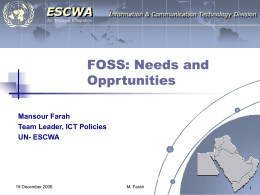 ESCWA  Information & Communication Technology Division  for Regional Integration  FOSS: Needs and Opprtunities Mansour Farah Team Leader, ICT Policies UN- ESCWA  19 December 2006  M.