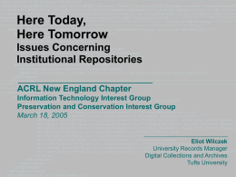 Here Today, Here Tomorrow Issues Concerning Institutional Repositories ACRL New England Chapter Information Technology Interest Group Preservation and Conservation Interest Group March 18, 2005  Eliot Wilczek University Records Manager Digital.