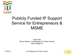 Publicly Funded IP Support Service for Entrepreneurs & MSME Anjan Das Senior Director, Confederation of Indian Industry anjan.das@cii.in  11/5/2015  © Confederation of Indian Industry.