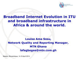 Broadband Internet Evolution in ITU and broadband infrastructure in Africa & around the world.  Louisa Ama Sosu, Network Quality and Reporting Manager, MTN Ghana lafagbegee@mtn.com.gh Maputo, Mozambique,
