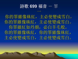 詩歌 699 福音 － 罪 一 你的罪雖像硃紅，主必使變成雪白。 你的罪雖像硃紅，主必使變成雪白。 你罪雖紅如丹顏，必白羊毛般。 你的罪雖像硃紅，你的罪雖像硃紅， 主必使變成雪白，主必使變成雪白。 詩歌 699 福音 － 罪 二 你要聽主的呼聲，當回轉歸向救主！ 你要聽主的呼聲，當回轉歸向救主！ 愛主招呼耐等待，你何不歸來？ 你要聽主的呼聲，你要聽主的呼聲， 當回轉歸向救主！當回轉歸向救主！