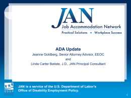ADA Update Jeanne Goldberg, Senior Attorney Advisor, EEOC and Linda Carter Batiste, J.D., JAN Principal Consultant  JAN is a service of the U.S.