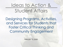 Ideas to Action & Student Affairs Designing Programs, Activities, and Services for Students that Foster Critical Thinking and Community Engagement February 15, 2008