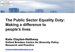 The Public Sector Equality Duty: Making a difference to people’s lives Kate Clayton-Hathway  Oxford Brookes Centre for Diversity Policy Research and Practice kclayton-hathway@brookes.ac.uk.