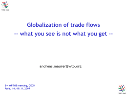 Globalization of trade flows -- what you see is not what you get --  andreas.maurer@wto.org  2nd WPTGS meeting, OECD Paris, 16.-18.11.2009