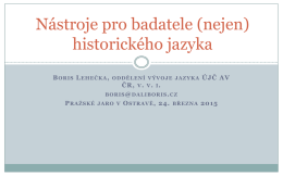 Nástroje pro badatele (nejen) historického jazyka B ORIS L EHEČKA , ODDĚLENÍ VÝVOJE JAZYKA ÚJČ AV ČR, V .