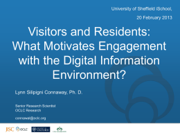 University of Sheffield iSchool, 20 February 2013  Visitors and Residents: What Motivates Engagement with the Digital Information Environment? Lynn Silipigni Connaway, Ph.