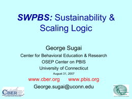 SWPBS: Sustainability & Scaling Logic George Sugai Center for Behavioral Education & Research OSEP Center on PBIS University of Connecticut August 31, 2007  www.cber.org www.pbis.org George.sugai@uconn.edu.