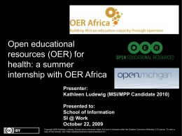 Open educational resources (OER) for health: a summer internship with OER Africa Presenter: Kathleen Ludewig (MSI/MPP Candidate 2010) Presented to: School of Information SI @ Work October 22, 2009 Copyright.