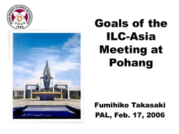 Goals of the ILC-Asia Meeting at Pohang  Fumihiko Takasaki PAL, Feb. 17, 2006 We thank our colleagues of PAL for making this meeting possible.